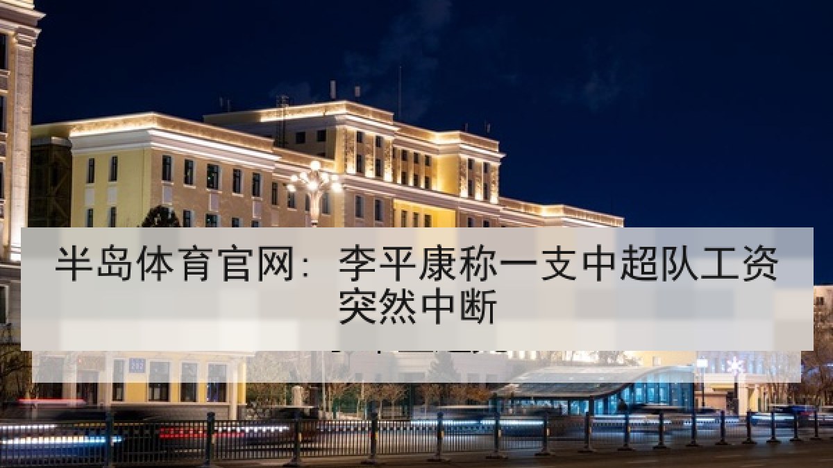 半岛体育官网: 李平康称一支中超队工资突然中断