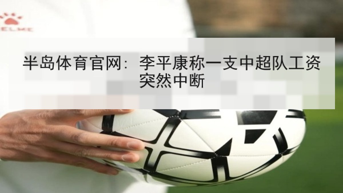 半岛体育官网: 李平康称一支中超队工资突然中断