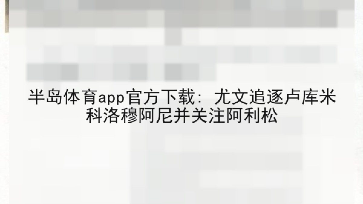 半岛体育app官方下载: 尤文追逐卢库米科洛穆阿尼并关注阿利松