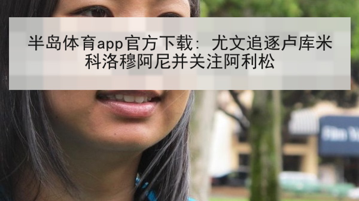 半岛体育app官方下载: 尤文追逐卢库米科洛穆阿尼并关注阿利松