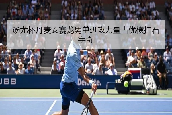 汤尤杯丹麦安赛龙男单进攻力量占优横扫石宇奇