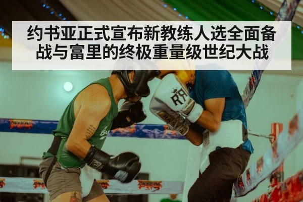 约书亚正式宣布新教练人选全面备战与富里的终极重量级世纪大战