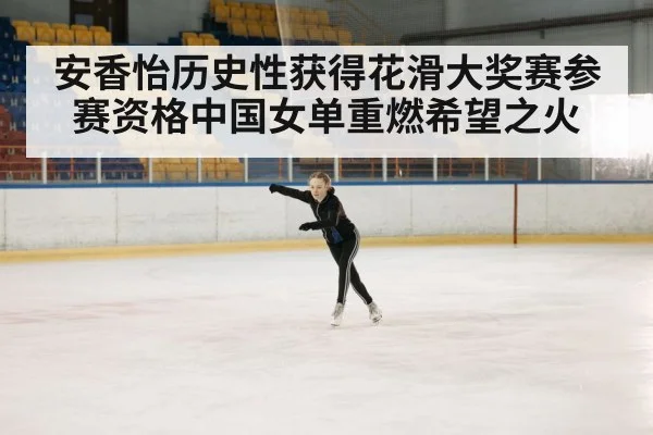 安香怡历史性获得花滑大奖赛参赛资格中国女单重燃希望之火