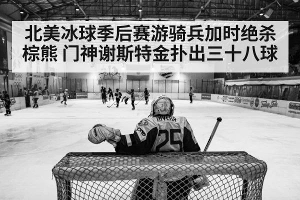 北美冰球季后赛游骑兵加时绝杀棕熊 门神谢斯特金扑出三十八球