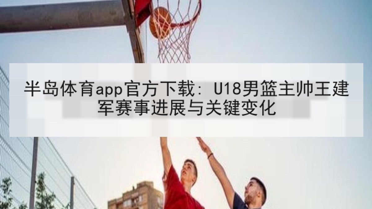 半岛体育app官方下载: U18男篮主帅王建军赛事进展与关键变化 半岛体育app官方下载: U18男篮主帅王建军赛事进展与关键变化
