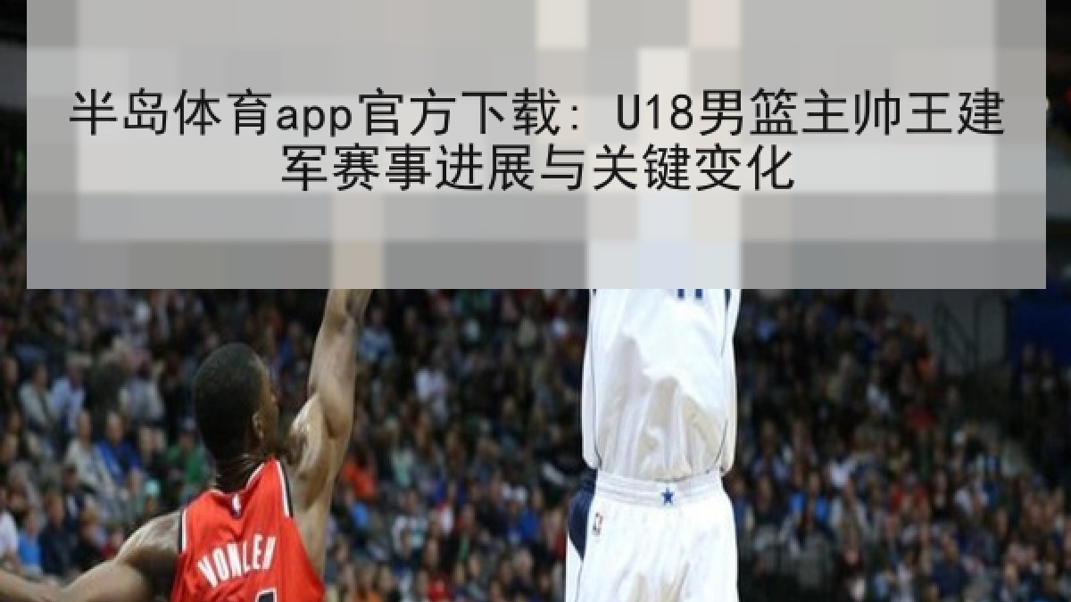 半岛体育app官方下载: U18男篮主帅王建军赛事进展与关键变化 半岛体育app官方下载: U18男篮主帅王建军赛事进展与关键变化