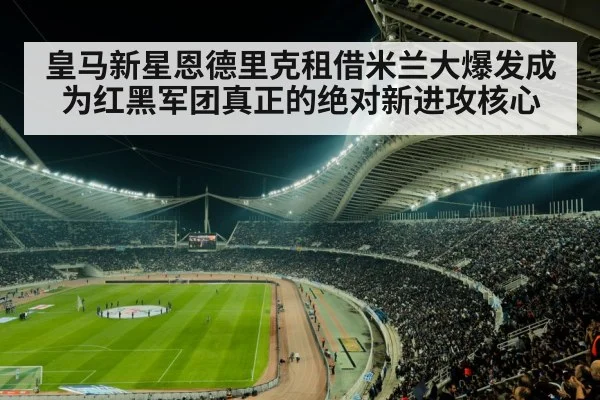 皇马新星恩德里克租借米兰大爆发成为红黑军团真正的绝对新进攻核心