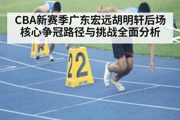 CBA新赛季广东宏远胡明轩后场核心争冠路径与挑战全面分析