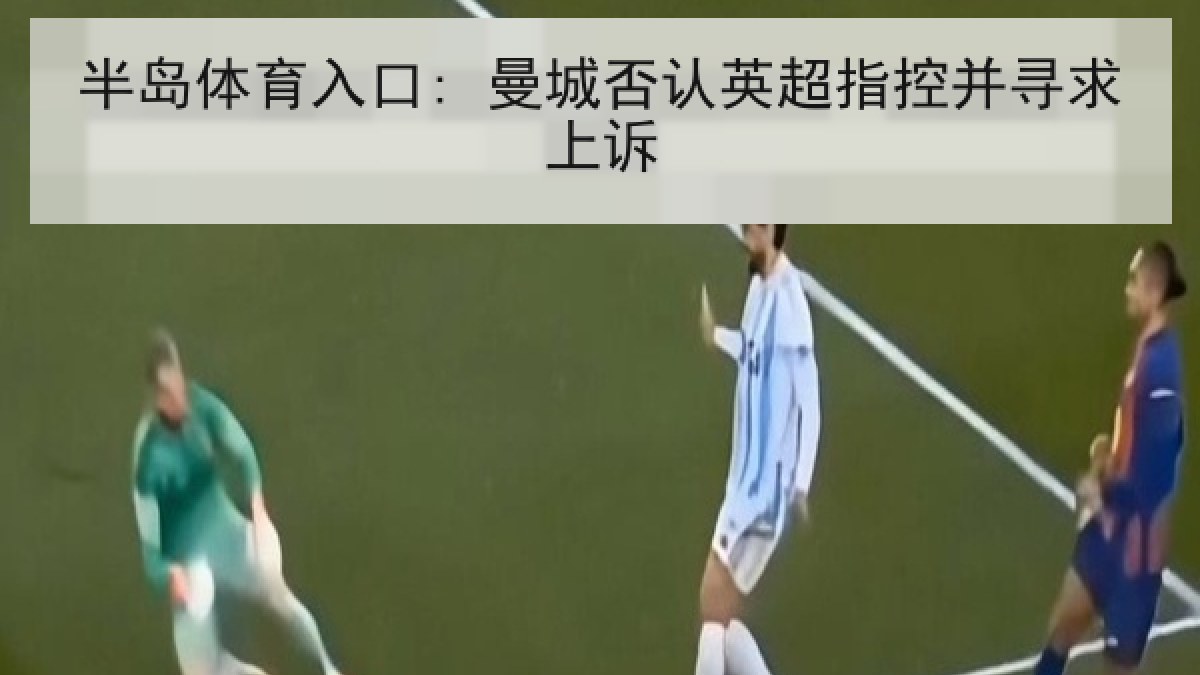 半岛体育入口: 曼城否认英超指控并寻求上诉